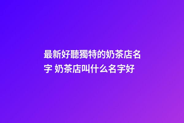 最新好聽獨特的奶茶店名字 奶茶店叫什么名字好-第1張-店鋪起名-玄機派